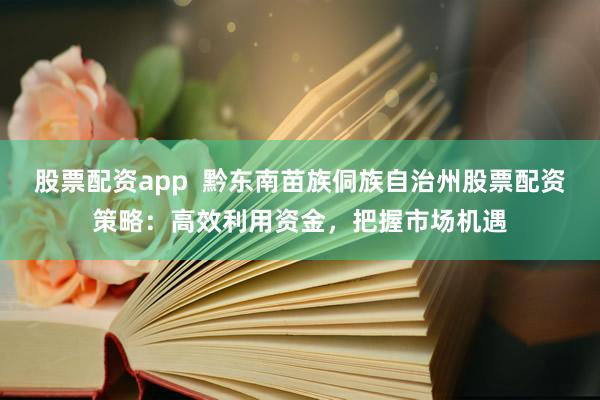 股票配资app  黔东南苗族侗族自治州股票配资策略：高效利用资金，把握市场机遇