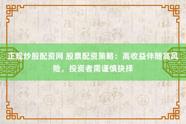 正规炒股配资网 股票配资策略：高收益伴随高风险，投资者需谨慎抉择