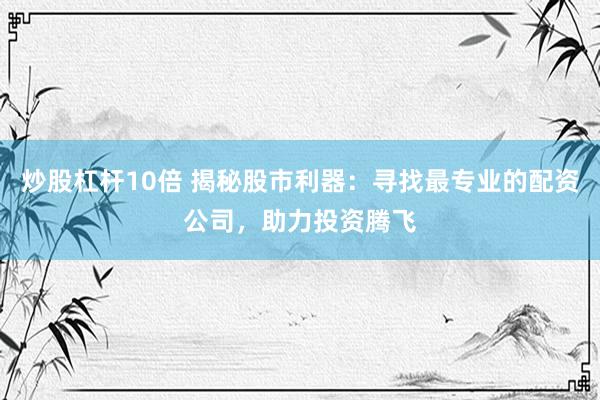 炒股杠杆10倍 揭秘股市利器：寻找最专业的配资公司，助力投资腾飞