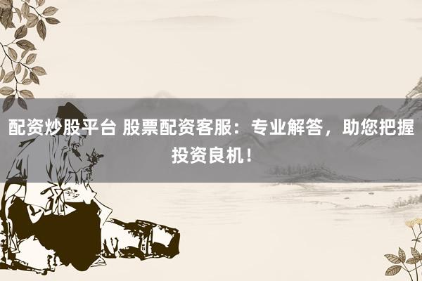 配资炒股平台 股票配资客服：专业解答，助您把握投资良机！